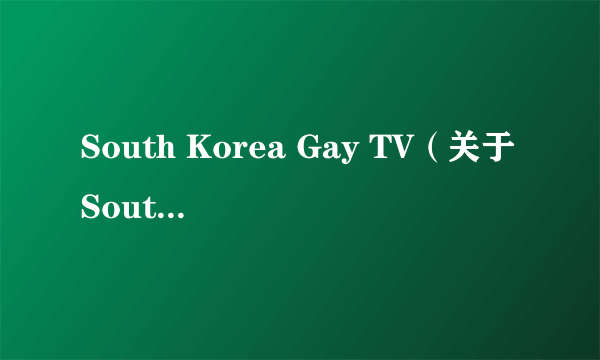 South Korea Gay TV（关于South Korea Gay TV的简介）