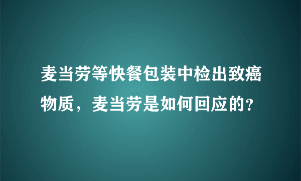 麦当劳等快餐包装中检出致癌物质，麦当劳是如何回应的？