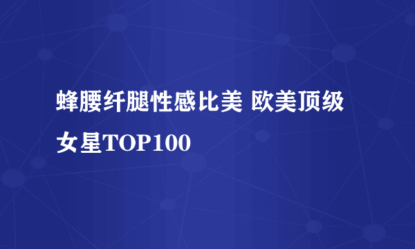 蜂腰纤腿性感比美 欧美顶级女星TOP100