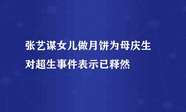 张艺谋女儿做月饼为母庆生 对超生事件表示已释然