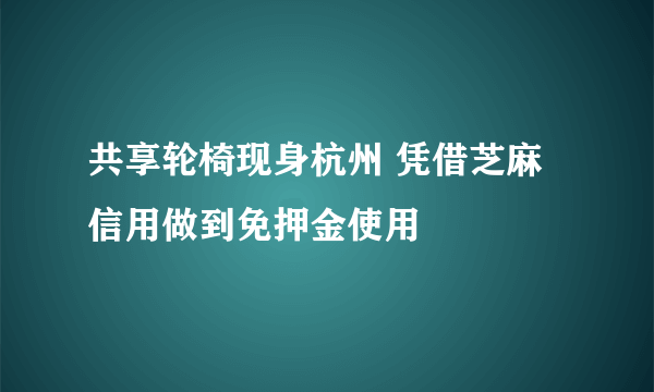 共享轮椅现身杭州 凭借芝麻信用做到免押金使用