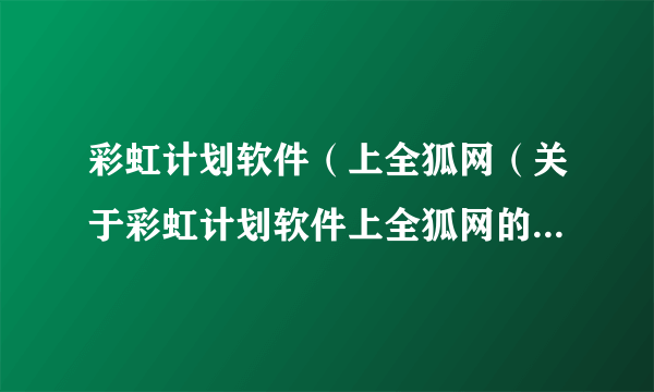 彩虹计划软件（上全狐网（关于彩虹计划软件上全狐网的简介））