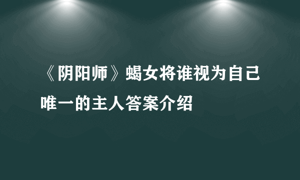 《阴阳师》蝎女将谁视为自己唯一的主人答案介绍