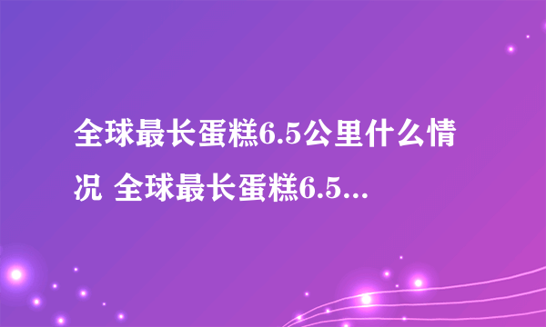 全球最长蛋糕6.5公里什么情况 全球最长蛋糕6.5公里事件简述