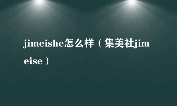 jimeishe怎么样（集美社jimeise）