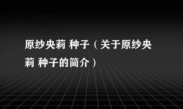 原纱央莉 种子（关于原纱央莉 种子的简介）