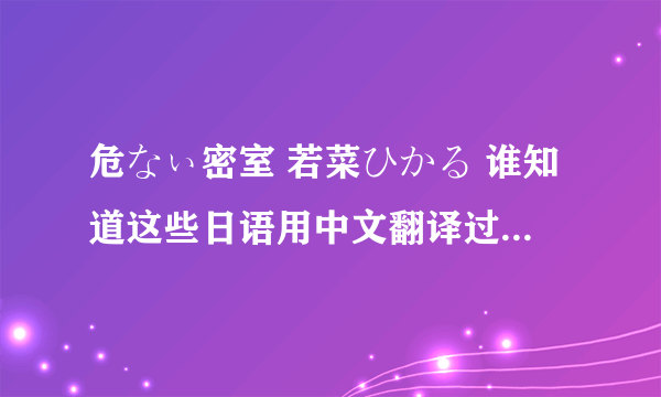 危なぃ密室 若菜ひかる 谁知道这些日语用中文翻译过来是什么?