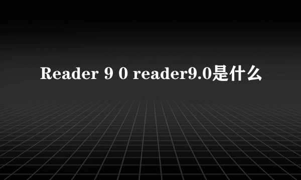 Reader 9 0 reader9.0是什么