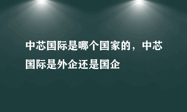 中芯国际是哪个国家的，中芯国际是外企还是国企