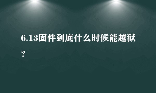 6.13固件到底什么时候能越狱？