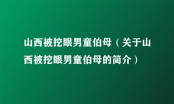 山西被挖眼男童伯母（关于山西被挖眼男童伯母的简介）