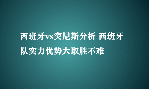 西班牙vs突尼斯分析 西班牙队实力优势大取胜不难