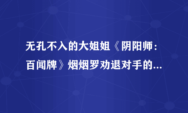 无孔不入的大姐姐《阴阳师：百闻牌》烟烟罗劝退对手的N种方式