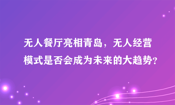 无人餐厅亮相青岛，无人经营模式是否会成为未来的大趋势？