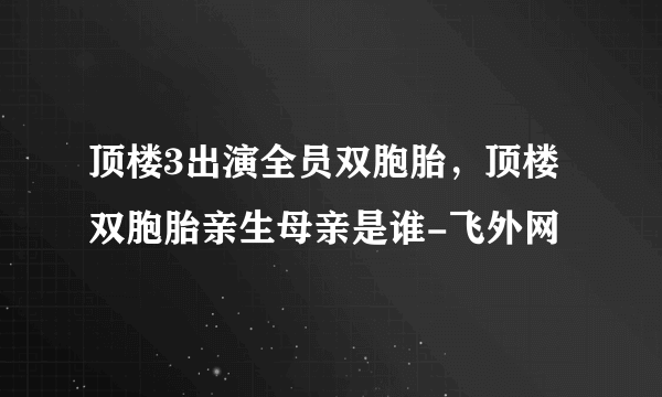 顶楼3出演全员双胞胎，顶楼双胞胎亲生母亲是谁-飞外网