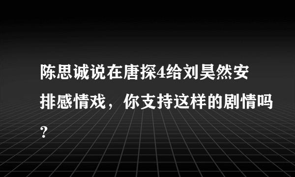 陈思诚说在唐探4给刘昊然安排感情戏，你支持这样的剧情吗？