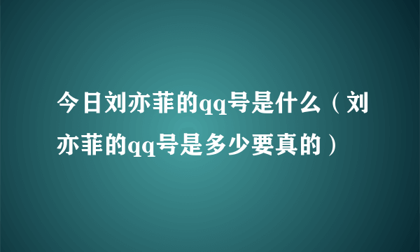 今日刘亦菲的qq号是什么（刘亦菲的qq号是多少要真的）