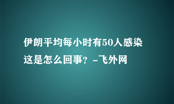 伊朗平均每小时有50人感染 这是怎么回事？-飞外网