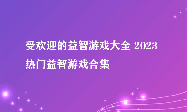 受欢迎的益智游戏大全 2023热门益智游戏合集