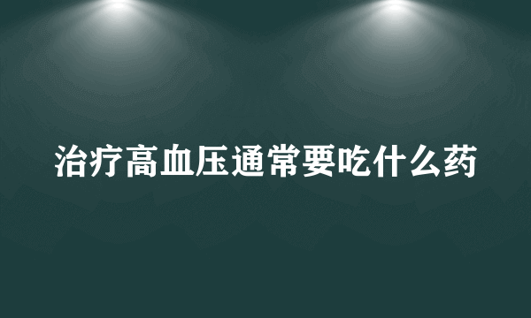 治疗高血压通常要吃什么药