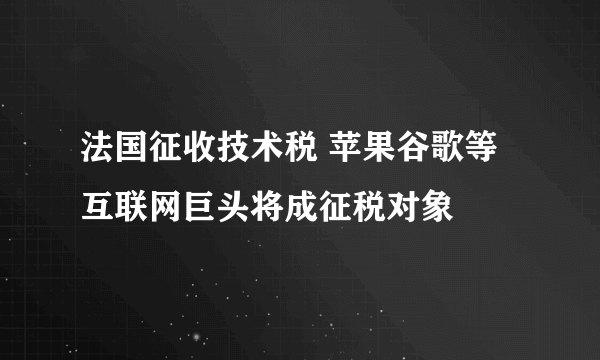 法国征收技术税 苹果谷歌等互联网巨头将成征税对象