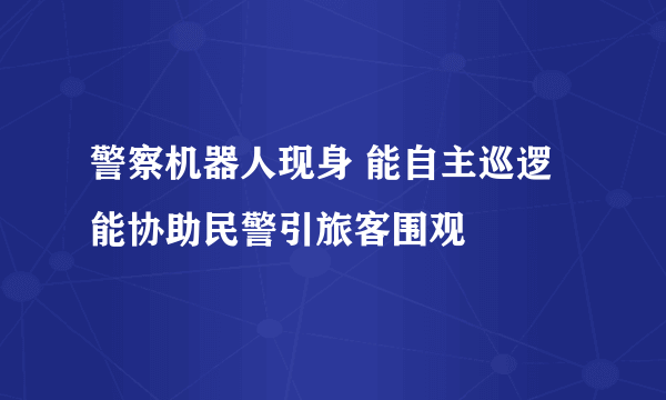 警察机器人现身 能自主巡逻能协助民警引旅客围观