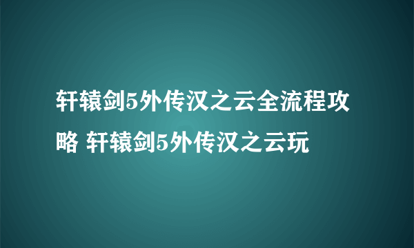 轩辕剑5外传汉之云全流程攻略 轩辕剑5外传汉之云玩