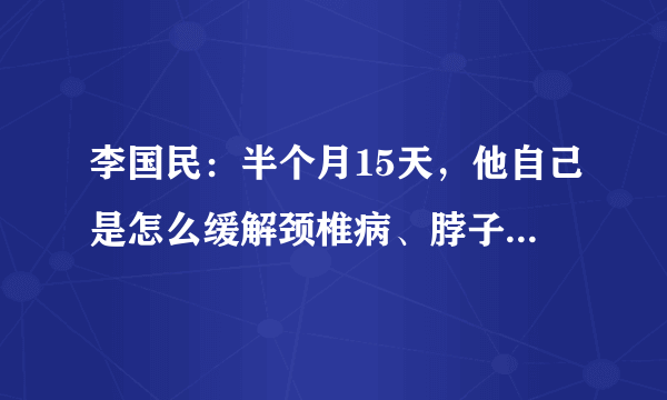 李国民：半个月15天，他自己是怎么缓解颈椎病、脖子僵硬的？