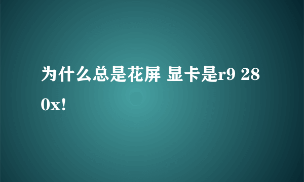 为什么总是花屏 显卡是r9 280x!