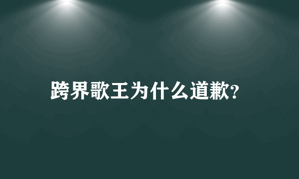 跨界歌王为什么道歉？