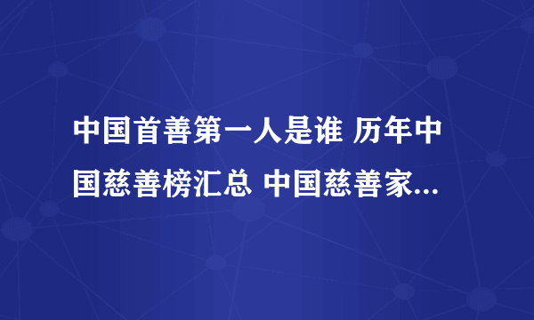 中国首善第一人是谁 历年中国慈善榜汇总 中国慈善家排行榜前十名