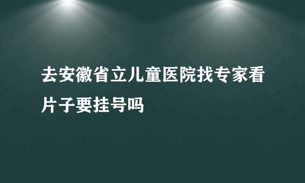 去安徽省立儿童医院找专家看片子要挂号吗