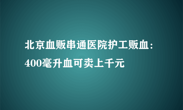 北京血贩串通医院护工贩血：400毫升血可卖上千元