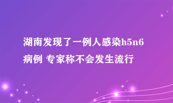 湖南发现了一例人感染h5n6病例 专家称不会发生流行