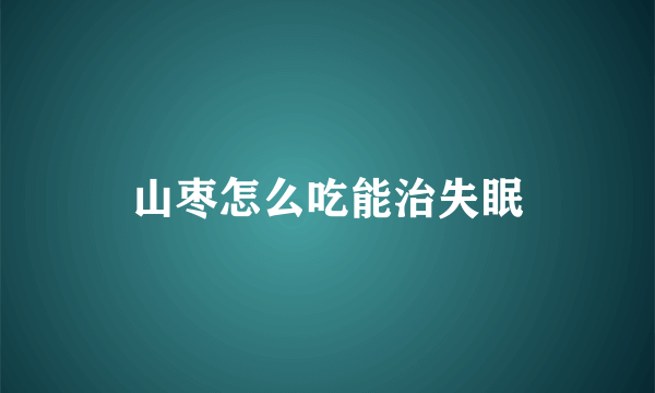 山枣怎么吃能治失眠