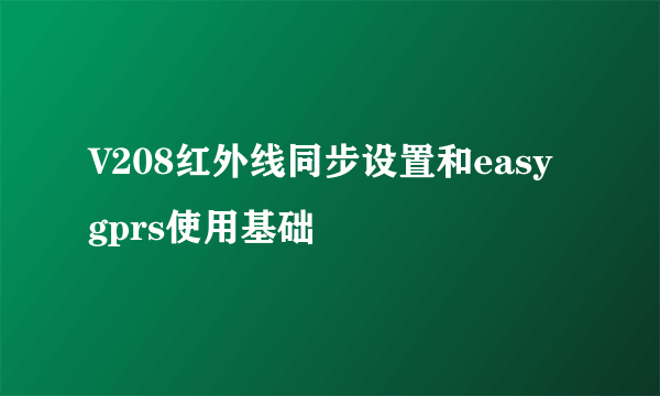 V208红外线同步设置和easy gprs使用基础