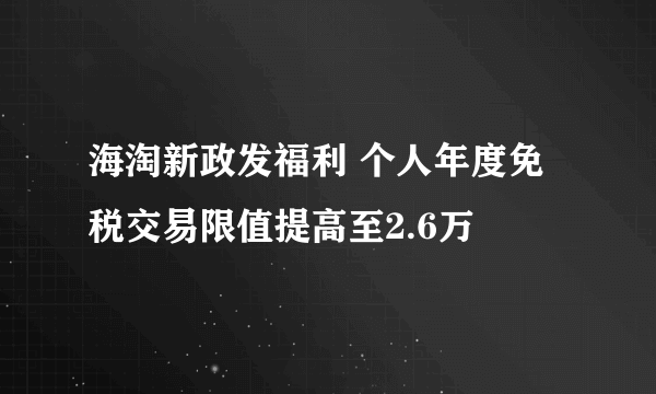 海淘新政发福利 个人年度免税交易限值提高至2.6万