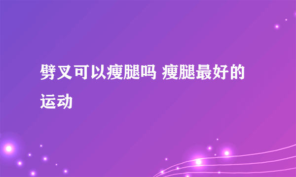 劈叉可以瘦腿吗 瘦腿最好的运动