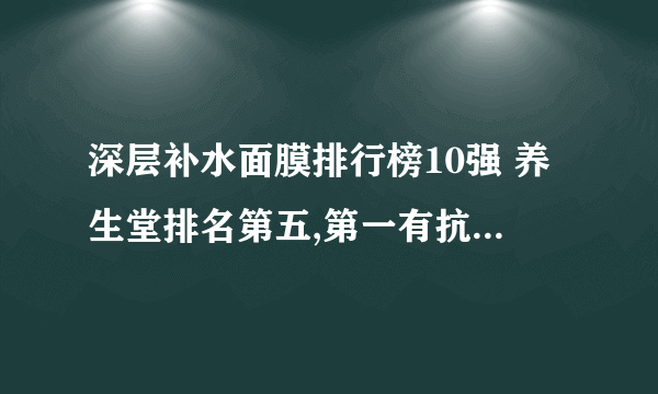 深层补水面膜排行榜10强 养生堂排名第五,第一有抗衰老作用