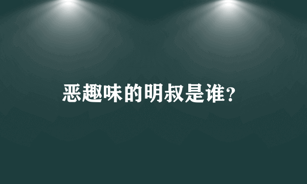 恶趣味的明叔是谁？