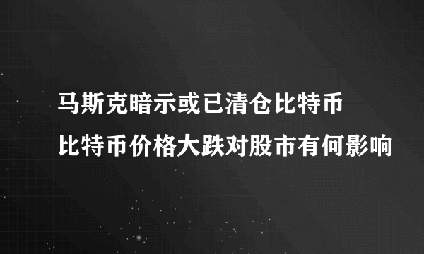 马斯克暗示或已清仓比特币 比特币价格大跌对股市有何影响