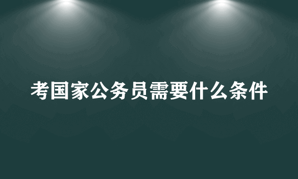 考国家公务员需要什么条件