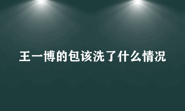 王一博的包该洗了什么情况