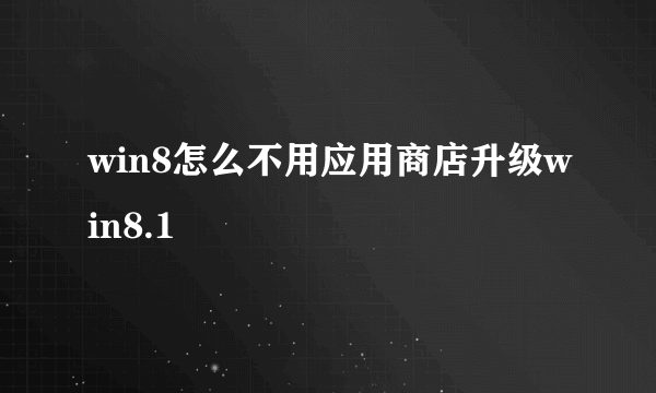 win8怎么不用应用商店升级win8.1