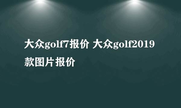 大众golf7报价 大众golf2019款图片报价