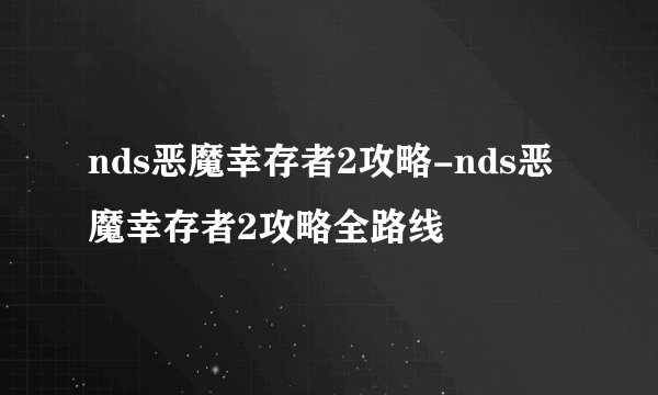 nds恶魔幸存者2攻略-nds恶魔幸存者2攻略全路线