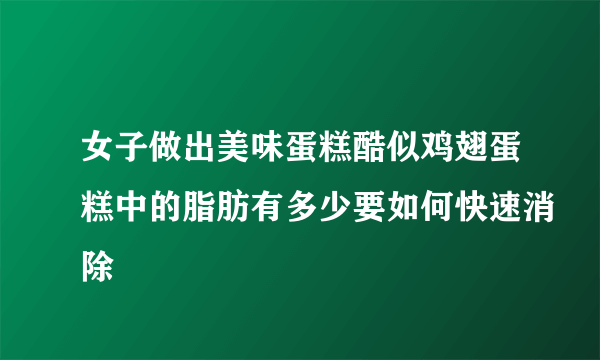 女子做出美味蛋糕酷似鸡翅蛋糕中的脂肪有多少要如何快速消除