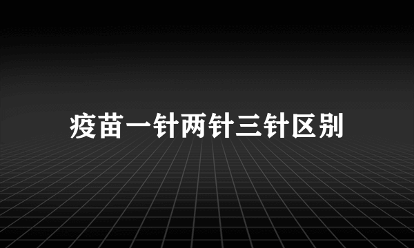 疫苗一针两针三针区别