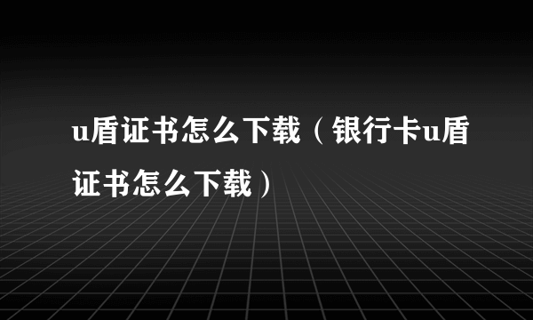 u盾证书怎么下载（银行卡u盾证书怎么下载）