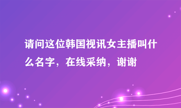 请问这位韩国视讯女主播叫什么名字，在线采纳，谢谢